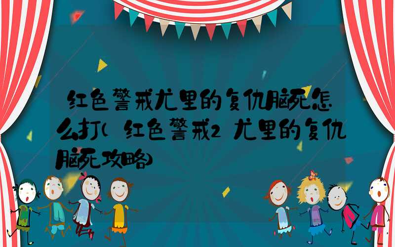 红色警戒尤里的复仇脑死怎么打(红色警戒2尤里的复仇脑死攻略)