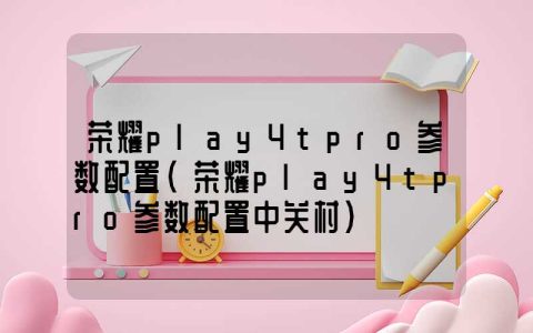 荣耀play4tpro参数配置(荣耀play4tpro参数配置中关村)