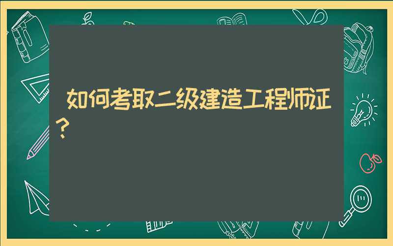 如何考取二级建造工程师证？