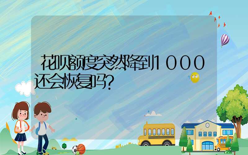 花呗额度突然降到1000还会恢复吗？