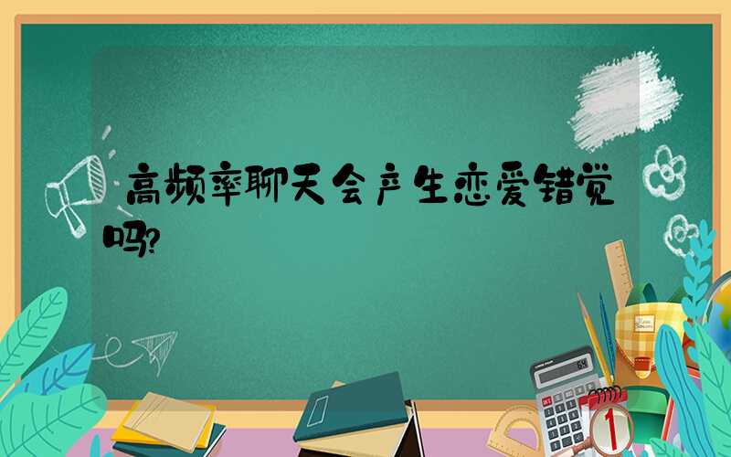 高频率聊天会产生恋爱错觉吗？