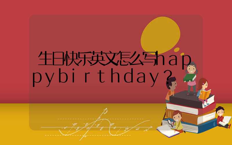 生日快乐英文怎么写happybirthday？