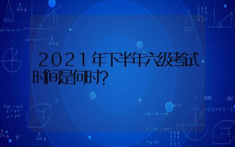 2021年下半年六级考试时间是何时？