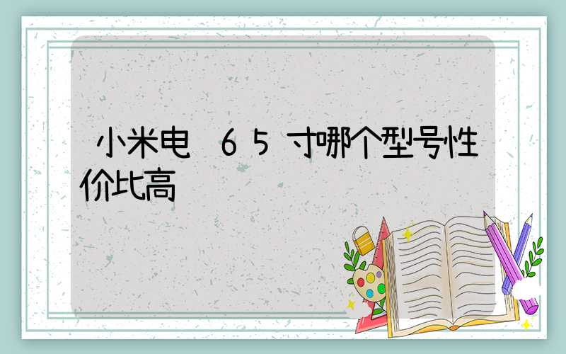 小米电视65寸哪个型号性价比高