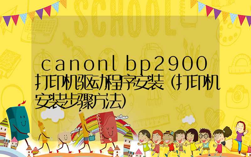 canonlbp2900打印机驱动程序安装（打印机安装步骤方法）