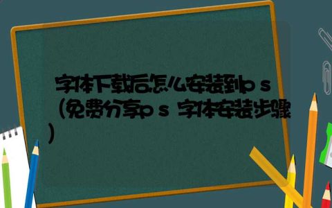 字体下载后怎么安装到ps（免费分享ps字体安装步骤）