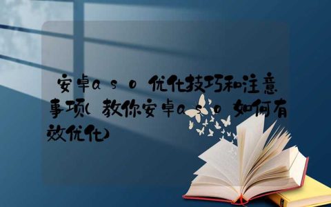 安卓aso优化技巧和注意事项（教你安卓aso如何有效优化）