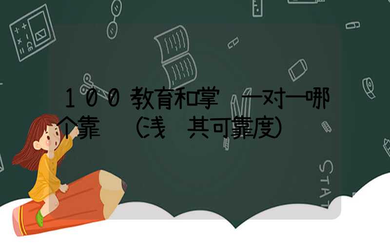 100教育和掌门一对一哪个靠谱（浅谈其可靠度）